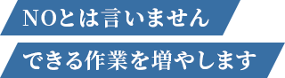 NOとは言いません できる作業を増やします